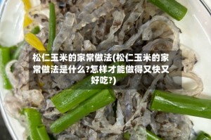 松仁玉米的家常做法(松仁玉米的家常做法是什么?怎样才能做得又快又好吃?)