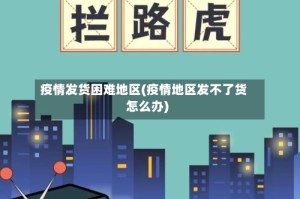 疫情发货困难地区(疫情地区发不了货怎么办)