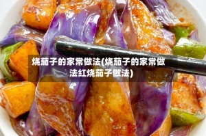 烧茄子的家常做法(烧茄子的家常做法红烧茄子做法)