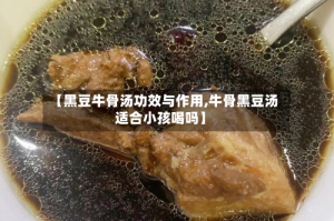 【黑豆牛骨汤功效与作用,牛骨黑豆汤适合小孩喝吗】
