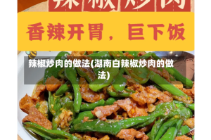 辣椒炒肉的做法(湖南白辣椒炒肉的做法)