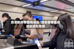 西安的疫情最新消息/西安疫情最新消息班车地铁