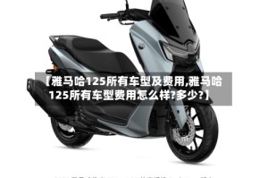 【雅马哈125所有车型及费用,雅马哈125所有车型费用怎么样?多少?】