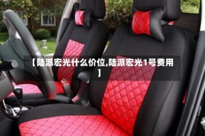 【陆派宏光什么价位,陆派宏光1号费用】