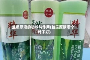 丝瓜原液的功效与作用(丝瓜原液哪个牌子好)