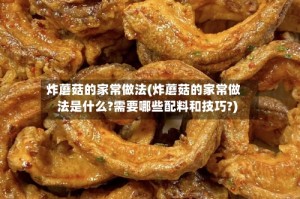 炸蘑菇的家常做法(炸蘑菇的家常做法是什么?需要哪些配料和技巧?)