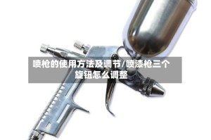喷枪的使用方法及调节/喷漆枪三个旋钮怎么调整