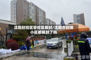 沈阳封控区管控区解封/沈阳市封闭小区都解封了吗
