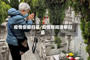 疫情安徽扫墓/疫情期间清明扫墓