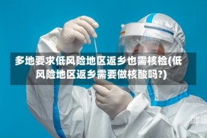 多地要求低风险地区返乡也需核检(低风险地区返乡需要做核酸吗?)