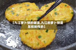 【九江萝卜饼的做法,九江的萝卜饼是怎样制作的】