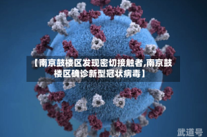 【南京鼓楼区发现密切接触者,南京鼓楼区确诊新型冠状病毒】