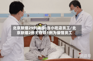 北京新增29例确诊:含小吃店员工/北京新增2例无症状1例为餐馆员工