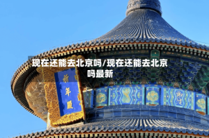 现在还能去北京吗/现在还能去北京吗最新