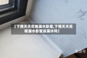 【下雨天天花板漏水卧室,下雨天天花板漏水卧室会漏水吗】