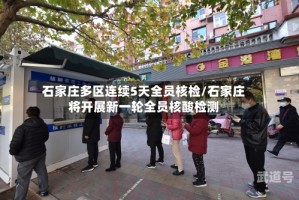 石家庄多区连续5天全员核检/石家庄将开展新一轮全员核酸检测