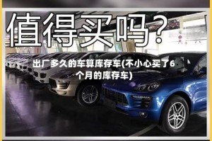 出厂多久的车算库存车(不小心买了6个月的库存车)