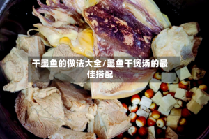 干墨鱼的做法大全/墨鱼干煲汤的最佳搭配