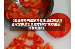 【西红柿炒鸡蛋家常做法,西红柿炒鸡蛋家常做法怎么做才好吃?先炒蛋还是西红柿?】