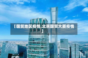 【国贸地区疫情,北京国贸大厦疫情】