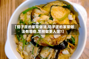 【茄子泥的家常做法,茄子泥的家常做法有哪些,怎样做更入味?】