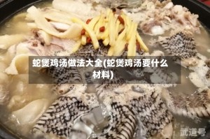 蛇煲鸡汤做法大全(蛇煲鸡汤要什么材料)