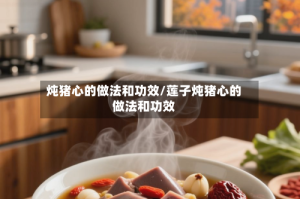炖猪心的做法和功效/莲子炖猪心的做法和功效