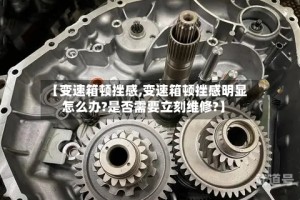 【变速箱顿挫感,变速箱顿挫感明显怎么办?是否需要立刻维修?】