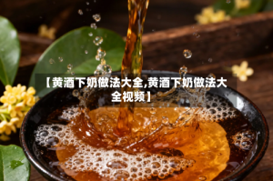 【黄酒下奶做法大全,黄酒下奶做法大全视频】
