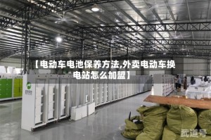 【电动车电池保养方法,外卖电动车换电站怎么加盟】