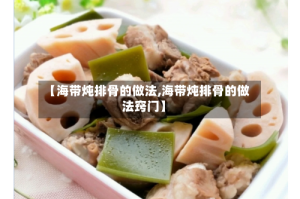 【海带炖排骨的做法,海带炖排骨的做法窍门】