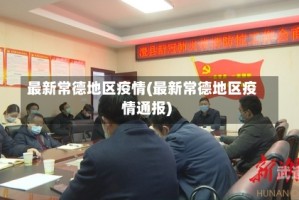 最新常德地区疫情(最新常德地区疫情通报)