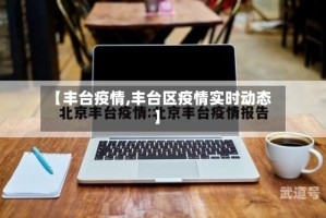 【丰台疫情,丰台区疫情实时动态】