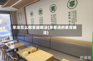 羊汤怎么做家庭做法(羊骨汤的家常做法)