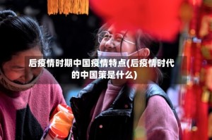 后疫情时期中国疫情特点(后疫情时代的中国策是什么)