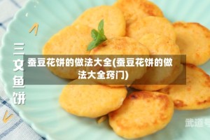 蚕豆花饼的做法大全(蚕豆花饼的做法大全窍门)