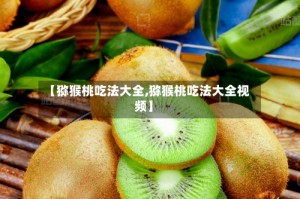 【猕猴桃吃法大全,猕猴桃吃法大全视频】