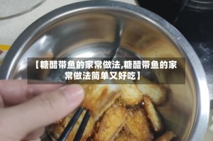 【糖醋带鱼的家常做法,糖醋带鱼的家常做法简单又好吃】