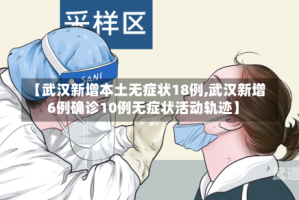 【武汉新增本土无症状18例,武汉新增6例确诊10例无症状活动轨迹】