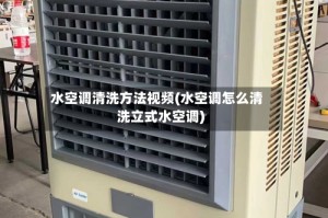 水空调清洗方法视频(水空调怎么清洗立式水空调)