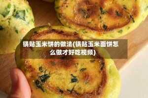 锅贴玉米饼的做法(锅贴玉米面饼怎么做才好吃视频)