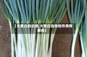 【大葱白的功效,大葱白功效和作用有那些】