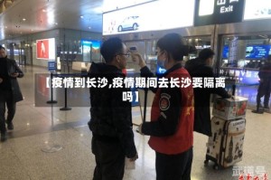 【疫情到长沙,疫情期间去长沙要隔离吗】