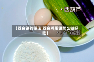 【茭白饼的做法,茭白鸡蛋饼怎么做好吃】