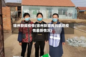 锦州新闻疫情(锦州新增两例轨迹疫情最新情况)