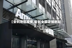 【安利地区疫情,安利全国店铺地址】