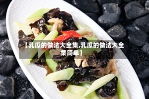 【乳瓜的做法大全集,乳瓜的做法大全集简单】