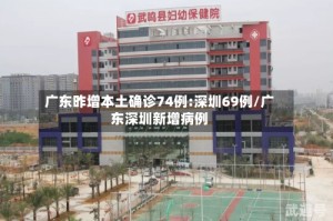 广东昨增本土确诊74例:深圳69例/广东深圳新增病例