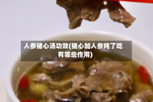 人参猪心汤功效(猪心加人参炖了吃有哪些作用)