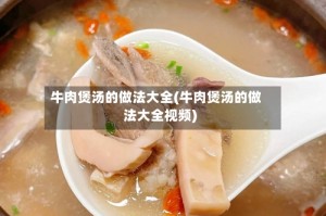 牛肉煲汤的做法大全(牛肉煲汤的做法大全视频)